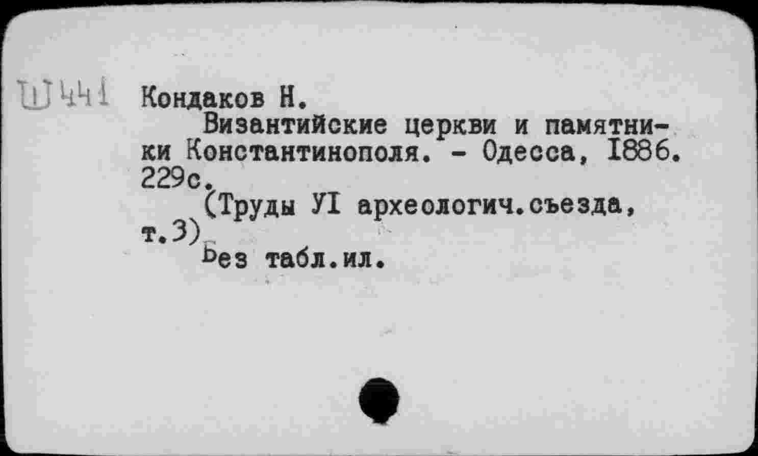 ﻿ШкШ Кондаков Н.
Византийские церкви и памятники Константинополя. - Одесса, 1886. 229с.
(Труды УІ археология.съезда, т.З)
ьез табл.ил.